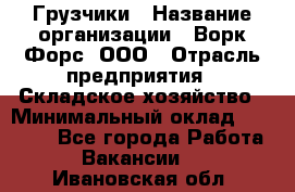 Грузчики › Название организации ­ Ворк Форс, ООО › Отрасль предприятия ­ Складское хозяйство › Минимальный оклад ­ 28 600 - Все города Работа » Вакансии   . Ивановская обл.